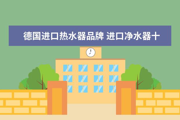 德国进口热水器品牌 进口净水器十大排名