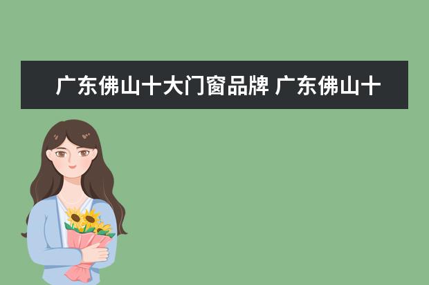 广东佛山十大门窗品牌 广东佛山十大门窗品牌