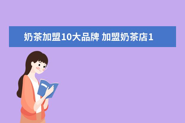 奶茶加盟10大品牌 加盟奶茶店10大品牌加盟费多少钱