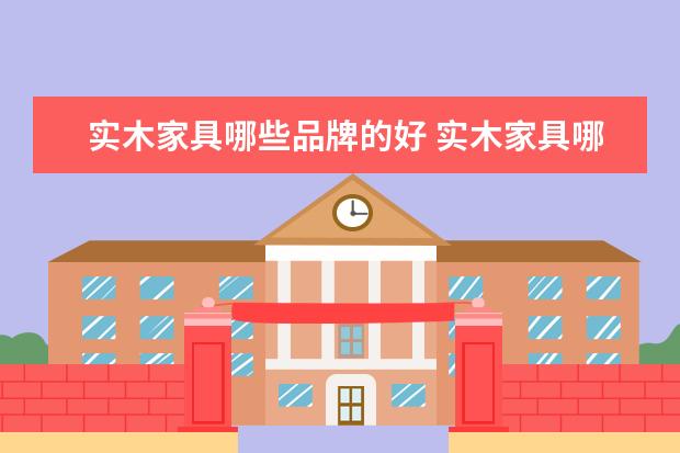 实木家具哪些品牌的好 实木家具哪个牌子最好?