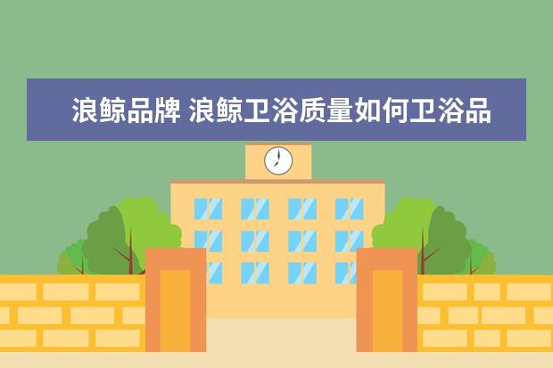 浪鲸品牌 浪鲸卫浴质量如何卫浴品牌浪鲸和箭牌哪个好 - 百度...