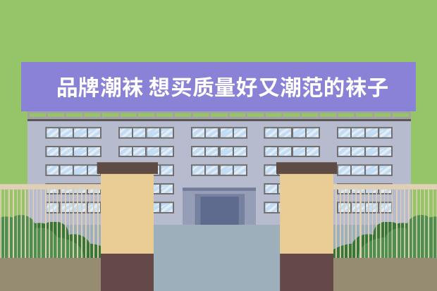 品牌潮袜 想买质量好又潮范的袜子,你有哪些好看的袜子淘宝店...