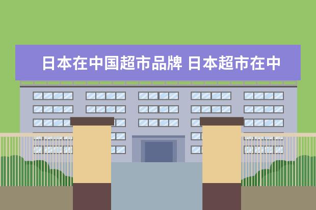 日本在中国超市品牌 日本超市在中国有哪些