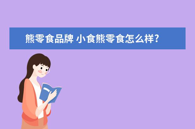 熊零食品牌 小食熊零食怎么样?