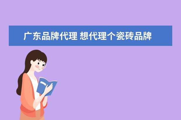 广东品牌代理 想代理个瓷砖品牌 刚刚起步 代理什么品牌好 在小县...