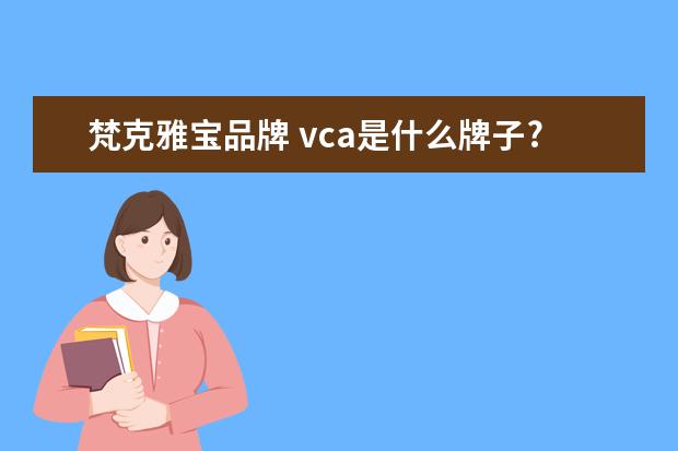 梵克雅宝品牌 vca是什么牌子?