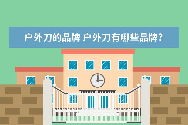 户外刀的品牌 户外刀有哪些品牌?