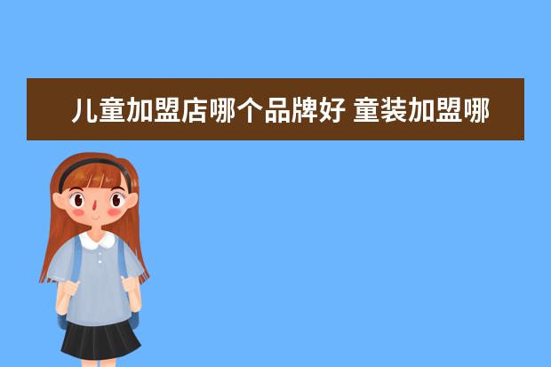 儿童加盟店哪个品牌好 童装加盟哪个品牌好?哪位可以说说