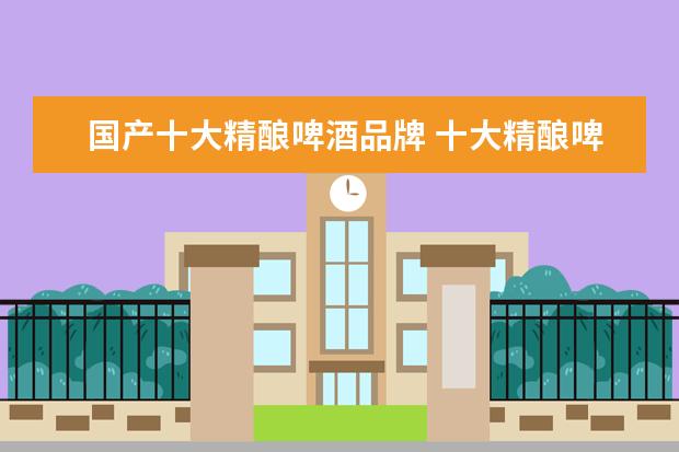 国产十大精酿啤酒品牌 十大精酿啤酒品牌有哪些?
