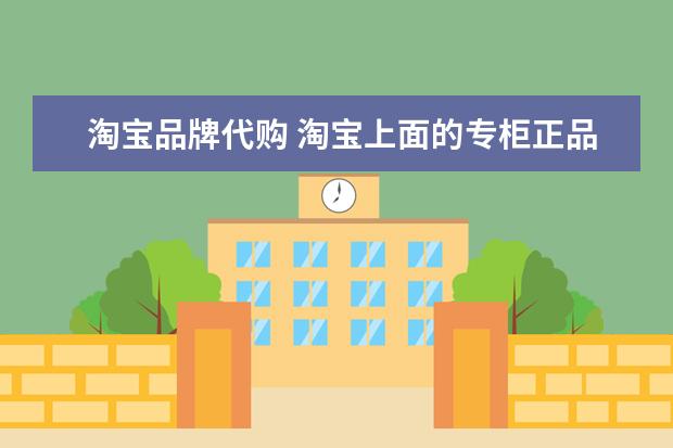 淘宝品牌代购 淘宝上面的专柜正品代购就真的是正品吗?各位亲买过...