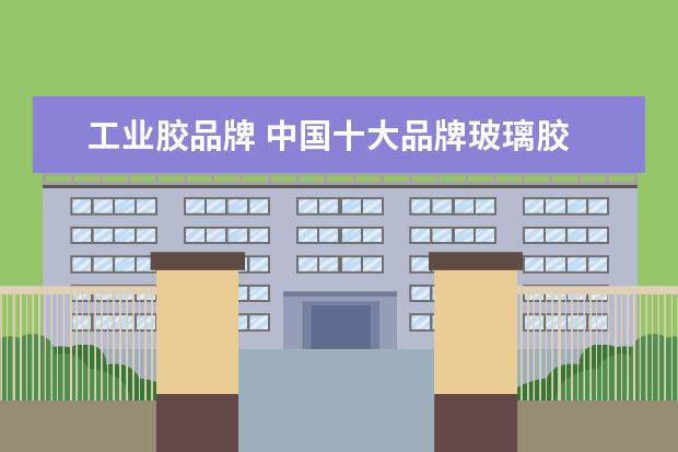 工业胶品牌 中国十大品牌玻璃胶