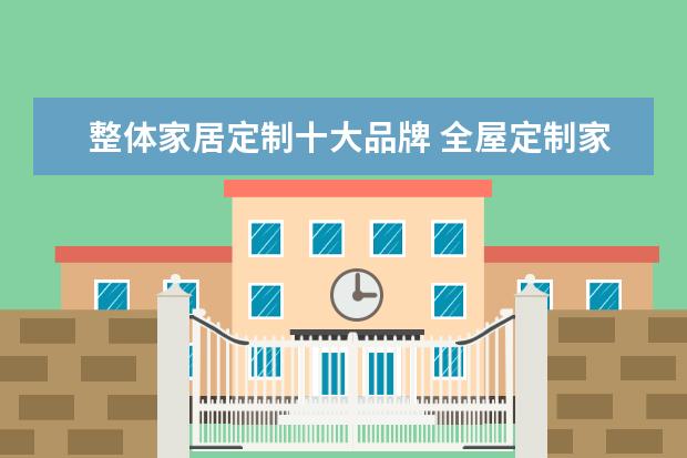 整体家居定制十大品牌 全屋定制家具十大品牌有哪些?