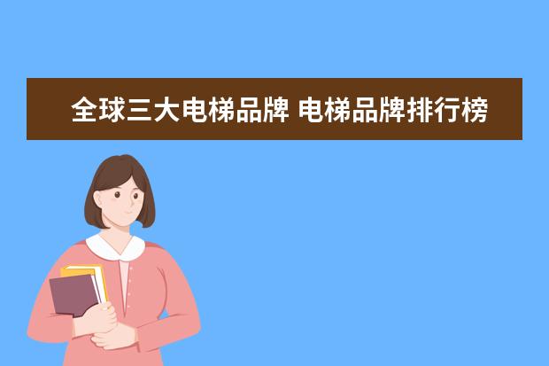 全球三大电梯品牌 电梯品牌排行榜前十名 最新推荐