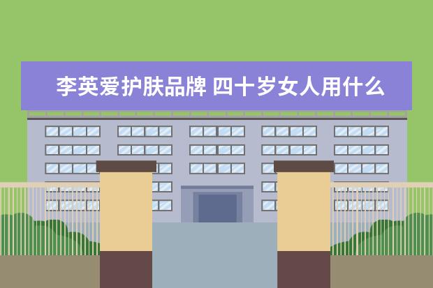 李英爱护肤品牌 四十岁女人用什么牌子护肤品最好?