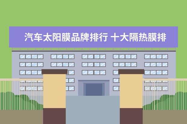 汽车太阳膜品牌排行 十大隔热膜排行