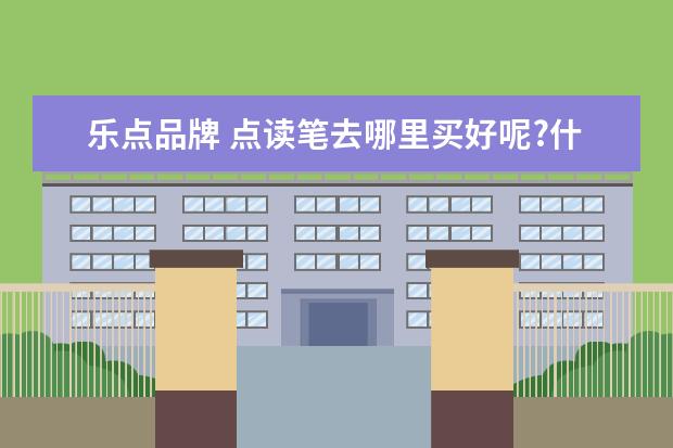 乐点品牌 点读笔去哪里买好呢?什么牌子的好呢? 急!求解 - 百...