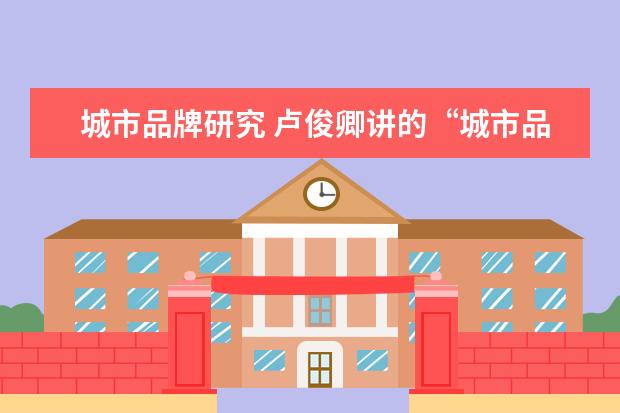 城市品牌研究 卢俊卿讲的“城市品牌”是什么意思?