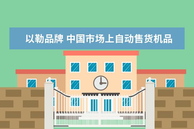 以勒品牌 中国市场上自动售货机品牌都有哪些?