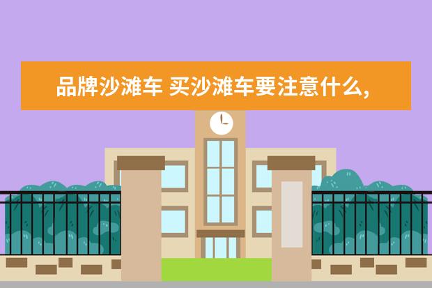 品牌沙滩车 买沙滩车要注意什么,什么牌子沙滩车好?