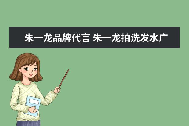 朱一龙品牌代言 朱一龙拍洗发水广告用替身,他还代言了哪些产品? - ...