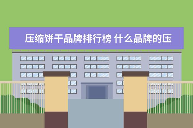 压缩饼干品牌排行榜 什么品牌的压缩饼干最好?