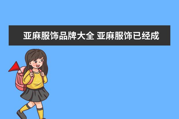 亚麻服饰品牌大全 亚麻服饰已经成为一种时尚,服装厂想进一批亚麻裤子...