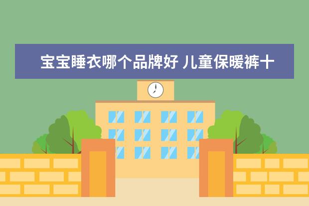 宝宝睡衣哪个品牌好 儿童保暖裤十大品牌排行榜(男士棉裤品牌排行) - 百...