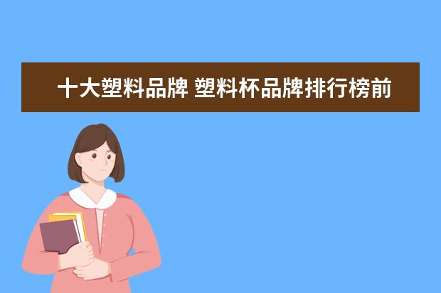 十大塑料品牌 塑料杯品牌排行榜前十名(塑料杯品牌排行榜前十名一...