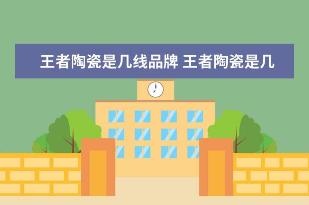 王者陶瓷是几线品牌 王者陶瓷是几线品牌?