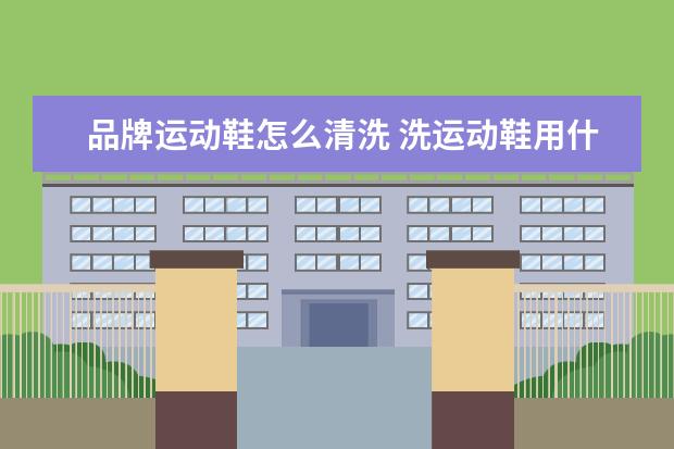 品牌运动鞋怎么清洗 洗运动鞋用什么洗干净