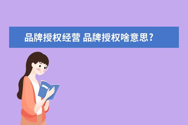 品牌授权经营 品牌授权啥意思?