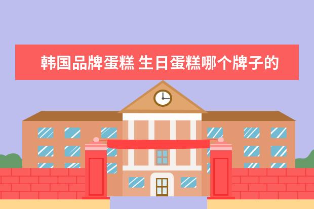 韩国品牌蛋糕 生日蛋糕哪个牌子的最好?
