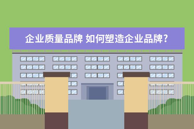 企业质量品牌 如何塑造企业品牌?