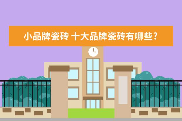 小品牌瓷砖 十大品牌瓷砖有哪些?