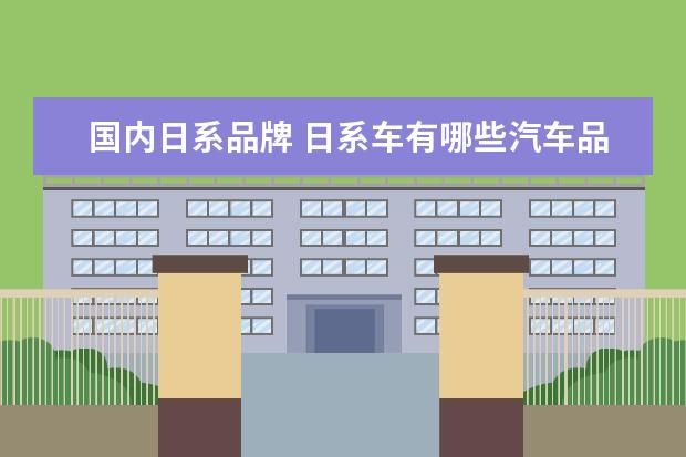 国内日系品牌 日系车有哪些汽车品牌