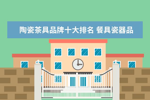 陶瓷茶具品牌十大排名 餐具瓷器品牌十大排名