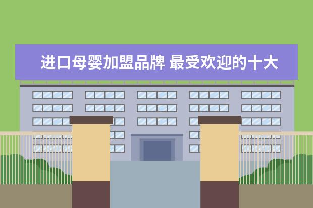 进口母婴加盟品牌 最受欢迎的十大母婴品牌都有哪些