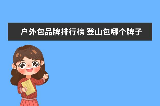 户外包品牌排行榜 登山包哪个牌子好(登山包品牌排行榜前十名) - 百度...