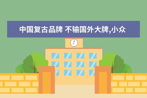 中国复古品牌 不输国外大牌,小众复古国潮品牌分享