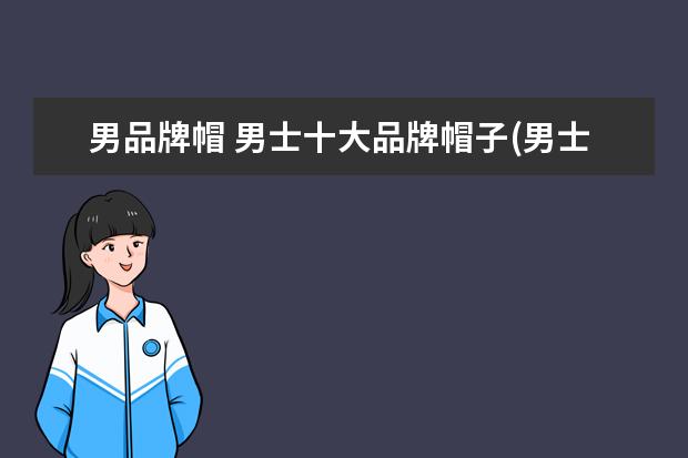 男品牌帽 男士十大品牌帽子(男士帽子品牌大全)