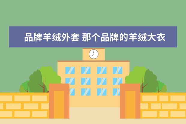 品牌羊绒外套 那个品牌的羊绒大衣好
