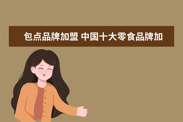 包点品牌加盟 中国十大零食品牌加盟有哪些?
