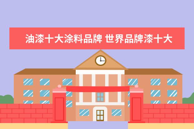 油漆十大涂料品牌 世界品牌漆十大排名