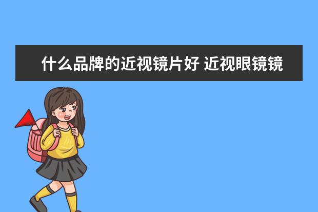 什么品牌的近视镜片好 近视眼镜镜片哪个牌子好?