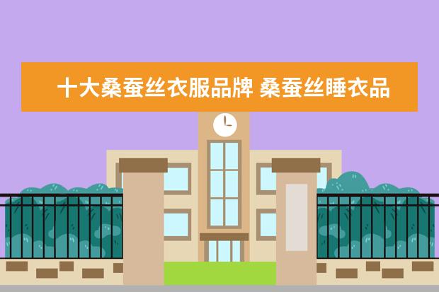 十大桑蚕丝衣服品牌 桑蚕丝睡衣品牌前十名