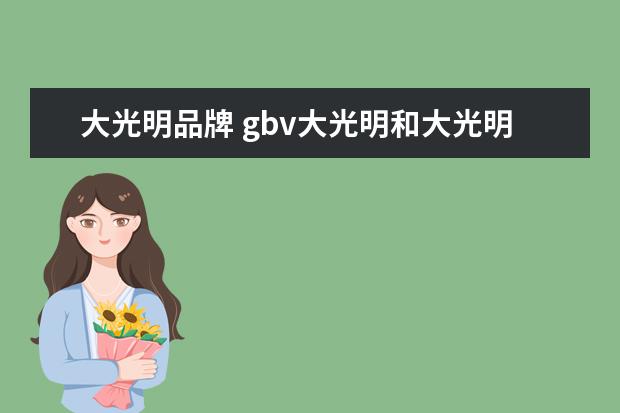 大光明品牌 gbv大光明和大光明区别