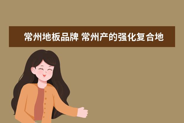 常州地板品牌 常州产的强化复合地板,哪个牌子比较好啊?