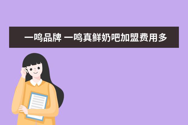 一鸣品牌 一鸣真鲜奶吧加盟费用多少钱