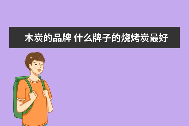 木炭的品牌 什么牌子的烧烤炭最好,买烧烤炭应该注意哪些问题? -...