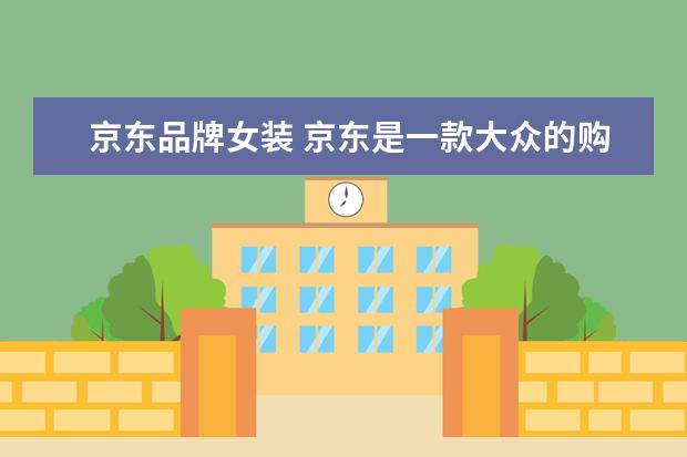 京东品牌女装 京东是一款大众的购物APP,你知道哪些京东好的女装店...